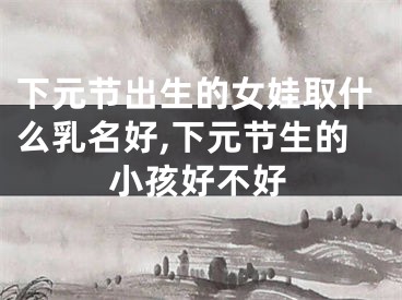 下元节出生的女娃取什么乳名好,下元节生的小孩好不好