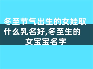 冬至节气出生的女娃取什么乳名好,冬至生的女宝宝名字