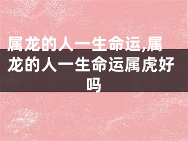 属龙的人一生命运,属龙的人一生命运属虎好吗