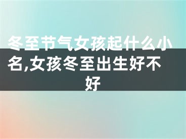 冬至节气女孩起什么小名,女孩冬至出生好不好