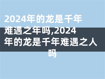 2024年的龙是千年难遇之年吗,2024年的龙是千年难遇之人吗