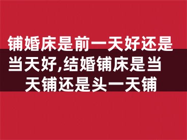 铺婚床是前一天好还是当天好,结婚铺床是当天铺还是头一天铺