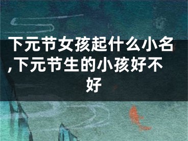 下元节女孩起什么小名,下元节生的小孩好不好