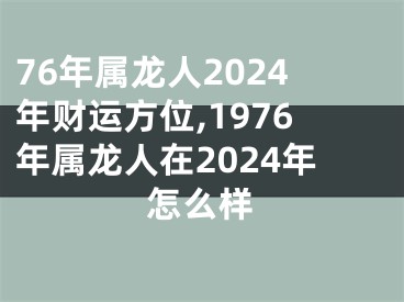 76年属龙人2024年财运方位,1976年属龙人在2024年怎么样