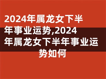 2024年属龙女下半年事业运势,2024年属龙女下半年事业运势如何