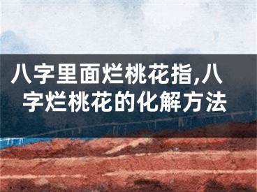 八字里面烂桃花指,八字烂桃花的化解方法
