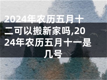 2024年农历五月十二可以搬新家吗,2024年农历五月十一是几号