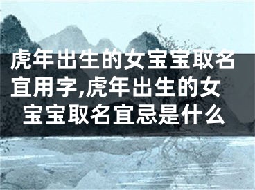 虎年出生的女宝宝取名宜用字,虎年出生的女宝宝取名宜忌是什么