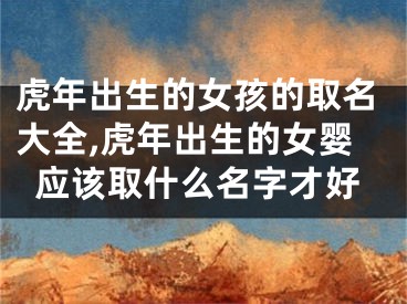 虎年出生的女孩的取名大全,虎年出生的女婴应该取什么名字才好