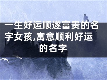 一生好运顺遂富贵的名字女孩,寓意顺利好运的名字