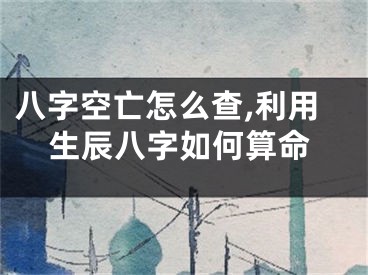 八字空亡怎么查,利用生辰八字如何算命