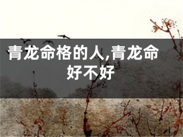 青龙命格的人,青龙命好不好