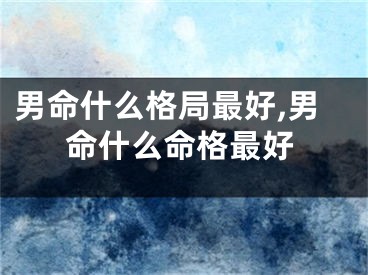 男命什么格局最好,男命什么命格最好