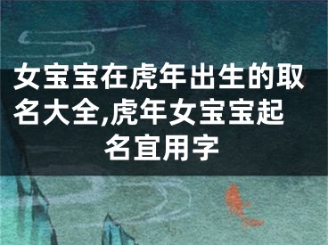 女宝宝在虎年出生的取名大全,虎年女宝宝起名宜用字