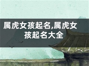 属虎女孩起名,属虎女孩起名大全