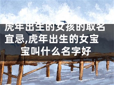 虎年出生的女孩的取名宜忌,虎年出生的女宝宝叫什么名字好