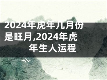 2024年虎年几月份是旺月,2024年虎年生人运程