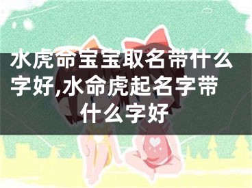 水虎命宝宝取名带什么字好,水命虎起名字带什么字好