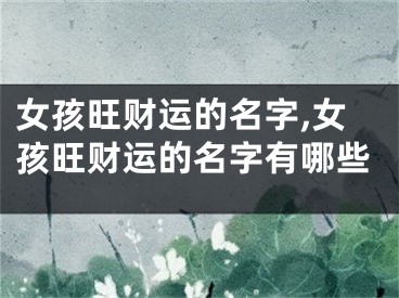 女孩旺财运的名字,女孩旺财运的名字有哪些