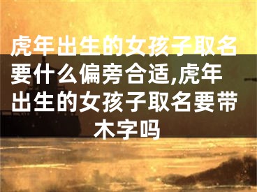 虎年出生的女孩子取名要什么偏旁合适,虎年出生的女孩子取名要带木字吗