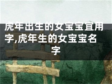 虎年出生的女宝宝宜用字,虎年生的女宝宝名字