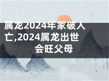 属龙2024年家破人亡,2024属龙出世会旺父母
