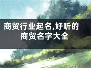 商贸行业起名,好听的商贸名字大全