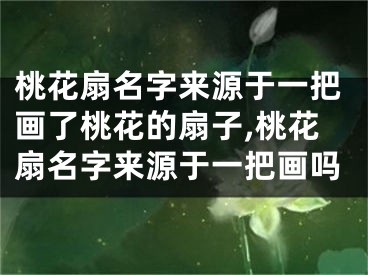 桃花扇名字来源于一把画了桃花的扇子,桃花扇名字来源于一把画吗