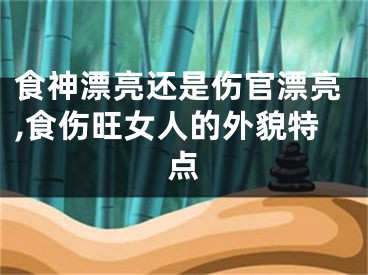 食神漂亮还是伤官漂亮,食伤旺女人的外貌特点