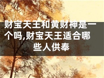 财宝天王和黄财神是一个吗,财宝天王适合哪些人供奉