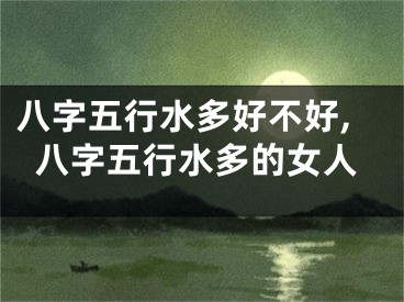八字五行水多好不好,八字五行水多的女人