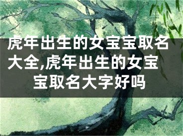 虎年出生的女宝宝取名大全,虎年出生的女宝宝取名大字好吗