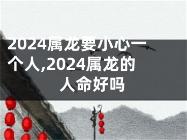 2024属龙要小心一个人,2024属龙的人命好吗
