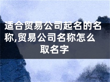 适合贸易公司起名的名称,贸易公司名称怎么取名字