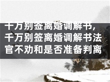 千万别签离婚调解书,千万别签离婚调解书法官不劝和是否准备判离