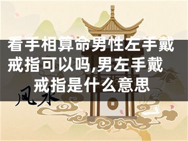看手相算命男性左手戴戒指可以吗,男左手戴戒指是什么意思