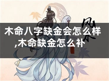 木命八字缺金会怎么样,木命缺金怎么补