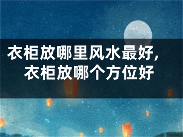 衣柜放哪里风水最好,衣柜放哪个方位好