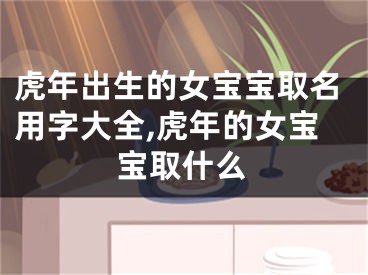 虎年出生的女宝宝取名用字大全,虎年的女宝宝取什么