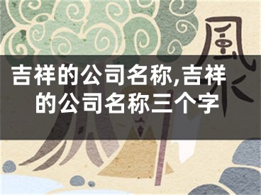 吉祥的公司名称,吉祥的公司名称三个字