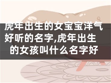 虎年出生的女宝宝洋气好听的名字,虎年出生的女孩叫什么名字好