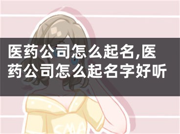 医药公司怎么起名,医药公司怎么起名字好听