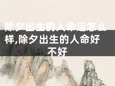 除夕出生的人命运怎么样,除夕出生的人命好不好