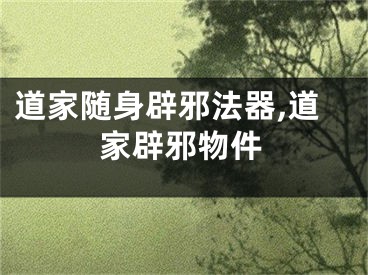 道家随身辟邪法器,道家辟邪物件