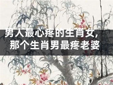 男人最心疼的生肖女,那个生肖男最疼老婆