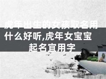 虎年出生的女孩取名用什么好听,虎年女宝宝起名宜用字
