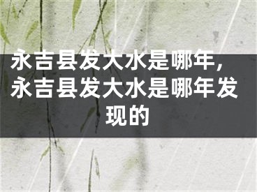 永吉县发大水是哪年,永吉县发大水是哪年发现的