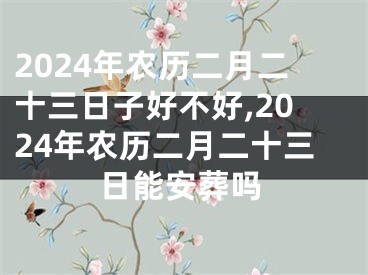 2024年农历二月二十三日子好不好,2024年农历二月二十三日能安葬吗