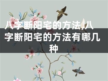 八字断阳宅的方法,八字断阳宅的方法有哪几种