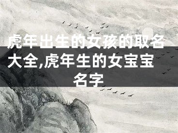 虎年出生的女孩的取名大全,虎年生的女宝宝名字